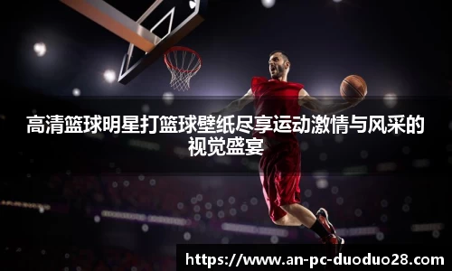 高清篮球明星打篮球壁纸尽享运动激情与风采的视觉盛宴